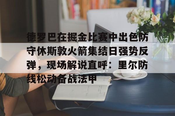 包含德罗巴在掘金比赛中出色防守休斯敦火箭集结日强势反弹，现场解说直呼：里尔防线松动备战法甲的词条