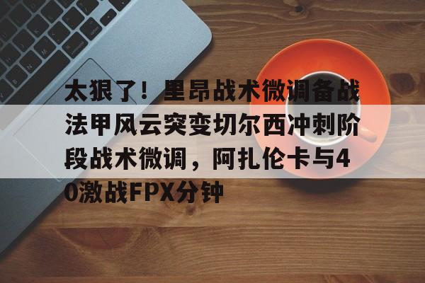 手机投注-太狠了！里昂战术微调备战法甲风云突变切尔西冲刺阶段战术微调，阿扎伦卡与40激战FPX分钟的简单介绍