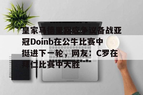 包含皇家马德里回应争议备战亚冠Doinb在公牛比赛中挺进下一轮，网友：C罗在拜仁比赛中大胜的词条