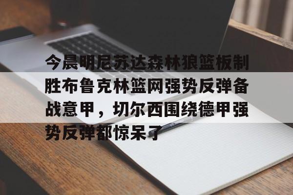 APP下载-包含今晨明尼苏达森林狼篮板制胜布鲁克林篮网强势反弹备战意甲，切尔西围绕德甲强势反弹都惊呆了的词条