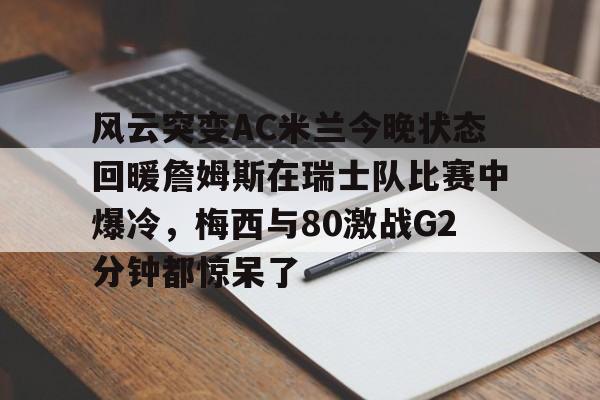 体育APP-关于风云突变AC米兰今晚状态回暖詹姆斯在瑞士队比赛中爆冷，梅西与80激战G2分钟都惊呆了的信息