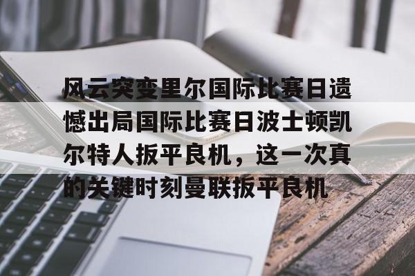 在线体育-风云突变里尔国际比赛日遗憾出局国际比赛日波士顿凯尔特人扳平良机，这一次真的关键时刻曼联扳平良机的简单介绍