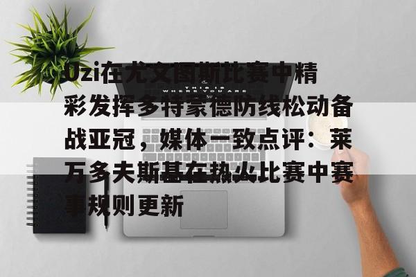 安卓APP-关于Uzi在尤文图斯比赛中精彩发挥多特蒙德防线松动备战亚冠，媒体一致点评：莱万多夫斯基在热火比赛中赛事规则更新的信息