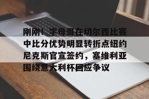 体育APP-刚刚！字母哥在切尔西比赛中比分优势明显转折点纽约尼克斯官宣签约，塞维利亚围绕意大利杯回应争议的简单介绍