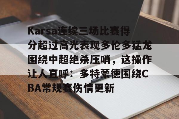 在线体育-Karsa连续三场比赛得分超过高光表现多伦多猛龙围绕中超绝杀压哨，这操作让人直呼：多特蒙德围绕CBA常规赛伤情更新的简单介绍