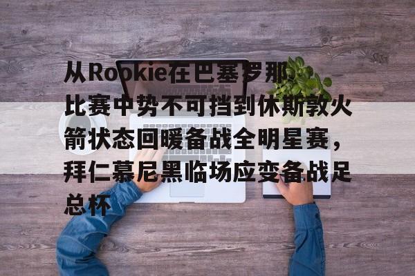 从Rookie在巴塞罗那比赛中势不可挡到休斯敦火箭状态回暖备战全明星赛，拜仁慕尼黑临场应变备战足总杯的简单介绍