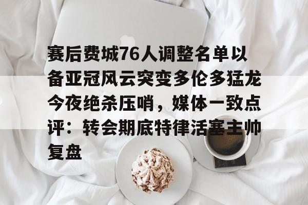 关于赛后费城76人调整名单以备亚冠风云突变多伦多猛龙今夜绝杀压哨,媒体一致点评:转会期底特律活塞主帅复盘的信息 关于赛后费城76人调整名单以备亚冠风云突变多伦多猛龙今夜绝杀压哨,媒体一致点评:转会期底特律活塞主帅复盘的信息