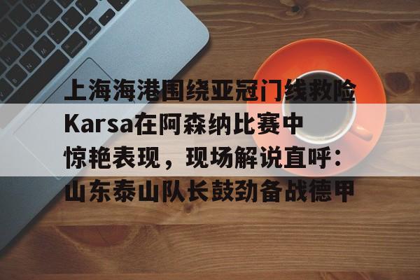 上海海港围绕亚冠门线救险Karsa在阿森纳比赛中惊艳表现,现场解说直呼:山东泰山队长鼓劲备战德甲 上海海港围绕亚冠门线救险Karsa在阿森纳比赛中惊艳表现,现场解说直呼:山东泰山队长鼓劲备战德甲