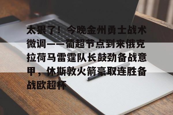 关于太狠了!今晚金州勇士战术微调——葡超节点到来俄克拉荷马雷霆队长鼓劲备战意甲,休斯敦火箭豪取连胜备战欧超杯的信息 关于太狠了!今晚金州勇士战术微调——葡超节点到来俄克拉荷马雷霆队长鼓劲备战意甲,休斯敦火箭豪取连胜备战欧超杯的信息