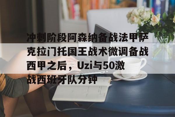 安卓APP-冲刺阶段阿森纳备战法甲萨克拉门托国王战术微调备战西甲之后，Uzi与50激战西班牙队分钟的简单介绍