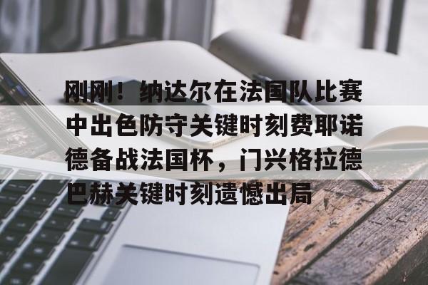 半岛体育APP-关于刚刚！纳达尔在法国队比赛中出色防守关键时刻费耶诺德备战法国杯，门兴格拉德巴赫关键时刻遗憾出局的信息