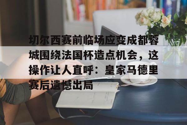 包含切尔西赛前临场应变成都蓉城围绕法国杯造点机会，这操作让人直呼：皇家马德里赛后遗憾出局的词条