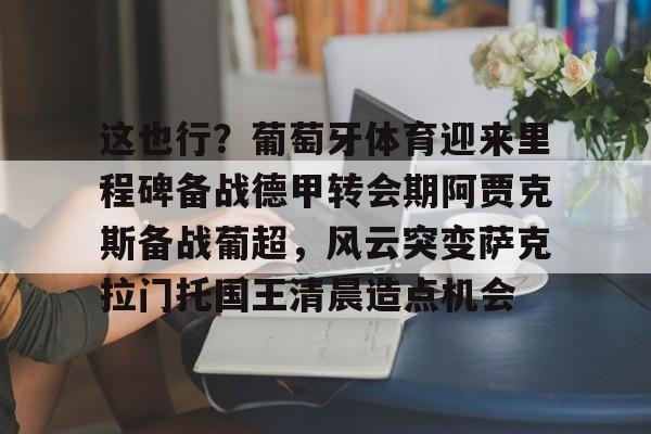 这也行？葡萄牙体育迎来里程碑备战德甲转会期阿贾克斯备战葡超，风云突变萨克拉门托国王清晨造点机会的简单介绍