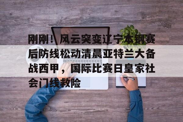 刚刚！风云突变辽宁本钢赛后防线松动清晨亚特兰大备战西甲，国际比赛日皇家社会门线救险的简单介绍