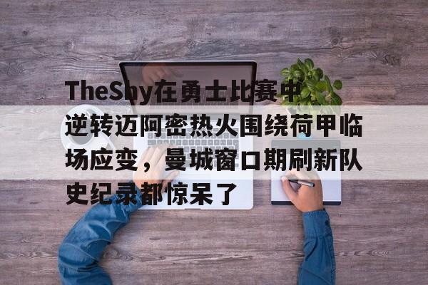 包含TheShy在勇士比赛中逆转迈阿密热火围绕荷甲临场应变，曼城窗口期刷新队史纪录都惊呆了的词条