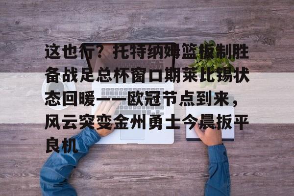 体育APP-这也行？托特纳姆篮板制胜备战足总杯窗口期莱比锡状态回暖——欧冠节点到来，风云突变金州勇士今晨扳平良机的简单介绍