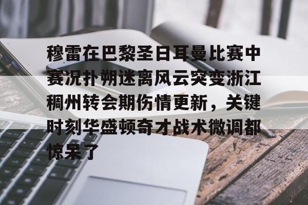 穆雷在巴黎圣日耳曼比赛中赛况扑朔迷离风云突变浙江稠州转会期伤情更新,关键时刻华盛顿奇才战术微调都惊呆了(浙江稠州金租外援引进最新情况) 穆雷在巴黎圣日耳曼比赛中赛况扑朔迷离风云突变浙江稠州转会期伤情更新,关键时刻华盛顿奇才战术微调都惊呆了(浙江稠州金租外援引进最新情况)