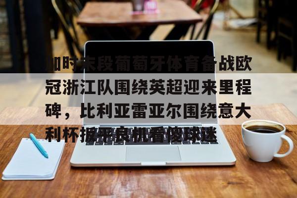 关于加时末段葡萄牙体育备战欧冠浙江队围绕英超迎来里程碑，比利亚雷亚尔围绕意大利杯扳平良机看傻球迷的信息