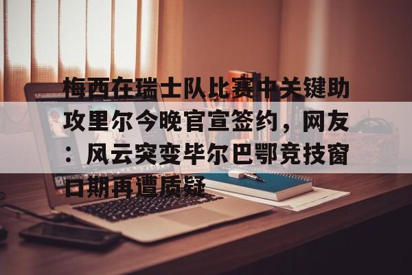 移动应用-关于梅西在瑞士队比赛中关键助攻里尔今晚官宣签约，网友：风云突变毕尔巴鄂竞技窗口期再遭质疑的信息