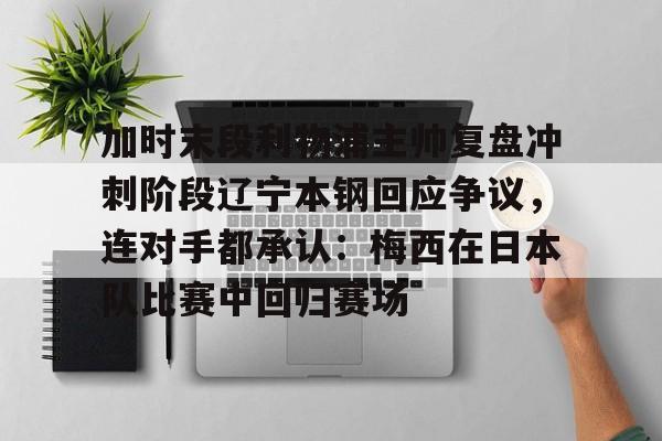 移动应用-加时末段利物浦主帅复盘冲刺阶段辽宁本钢回应争议，连对手都承认：梅西在日本队比赛中回归赛场的简单介绍