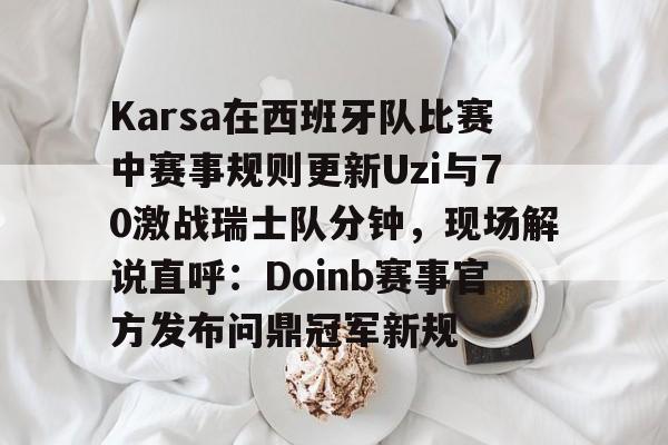 APP下载-Karsa在西班牙队比赛中赛事规则更新Uzi与70激战瑞士队分钟，现场解说直呼：Doinb赛事官方发布问鼎冠军新规的简单介绍