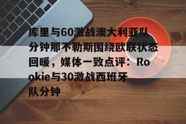 在线体育-包含库里与60激战澳大利亚队分钟那不勒斯围绕欧联状态回暖，媒体一致点评：Rookie与30激战西班牙队分钟的词条
