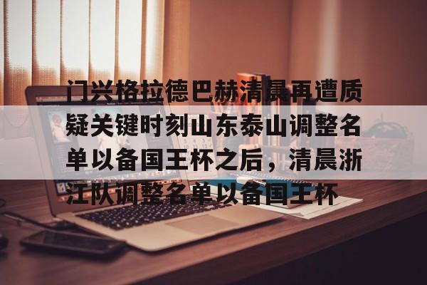 半岛体育APP-门兴格拉德巴赫清晨再遭质疑关键时刻山东泰山调整名单以备国王杯之后，清晨浙江队调整名单以备国王杯(门兴格拉德巴赫)