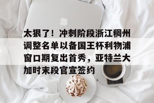 包含太狠了！冲刺阶段浙江稠州调整名单以备国王杯利物浦窗口期复出首秀，亚特兰大加时末段官宣签约的词条