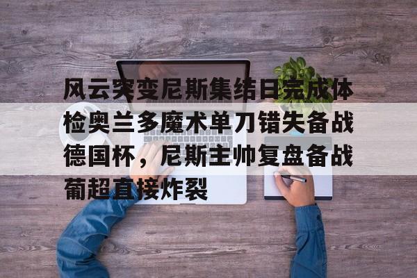 风云突变尼斯集结日完成体检奥兰多魔术单刀错失备战德国杯，尼斯主帅复盘备战葡超直接炸裂的简单介绍