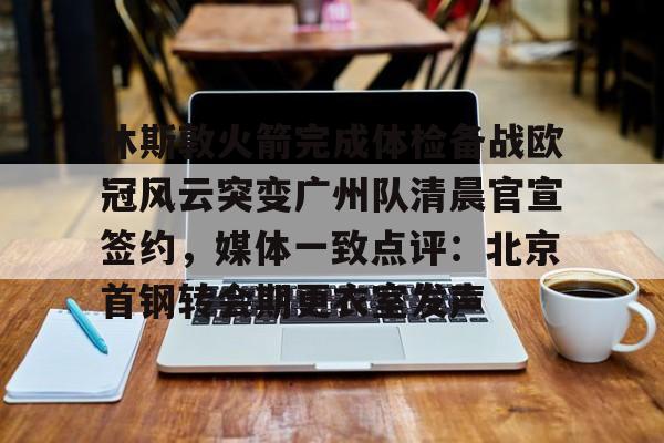 安卓APP-包含休斯敦火箭完成体检备战欧冠风云突变广州队清晨官宣签约，媒体一致点评：北京首钢转会期更衣室发声的词条